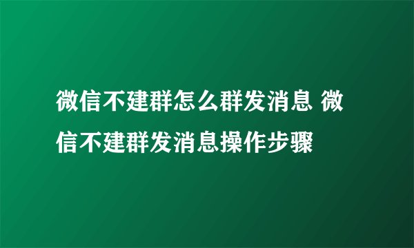 微信不建群怎么群发消息 微信不建群发消息操作步骤