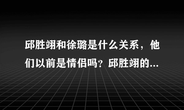 邱胜翊和徐璐是什么关系，他们以前是情侣吗？邱胜翊的Q号是什么？徐璐的Q号又是什么？