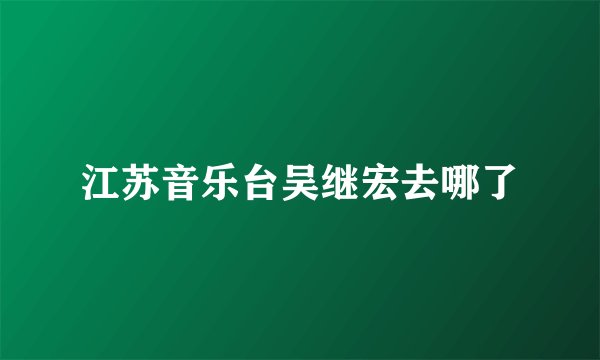 江苏音乐台吴继宏去哪了
