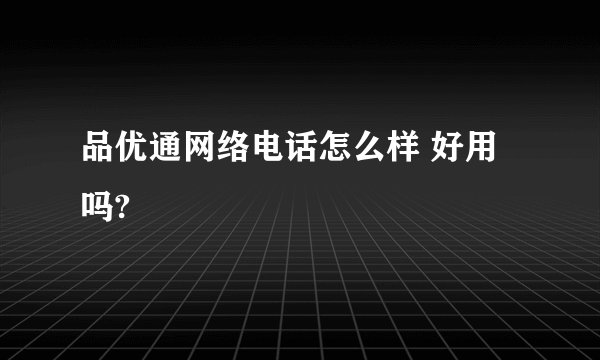 品优通网络电话怎么样 好用吗?