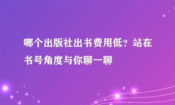 哪个出版社出书费用低？站在书号角度与你聊一聊