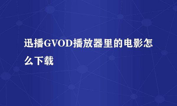 迅播GVOD播放器里的电影怎么下载