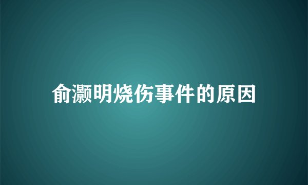 俞灏明烧伤事件的原因