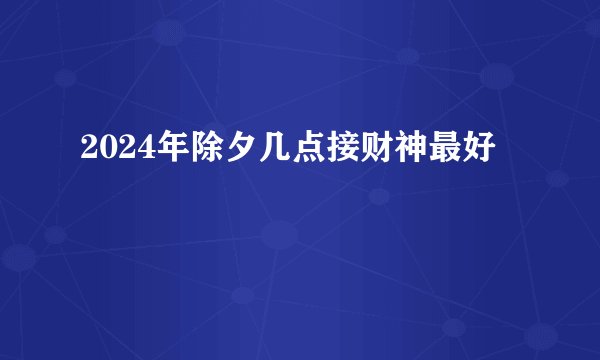 2024年除夕几点接财神最好