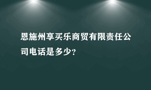 恩施州享买乐商贸有限责任公司电话是多少?
