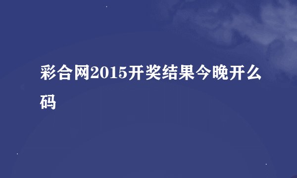 彩合网2015开奖结果今晚开么码