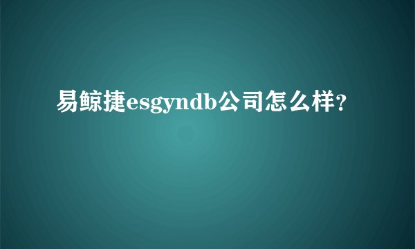 易鲸捷esgyndb公司怎么样？