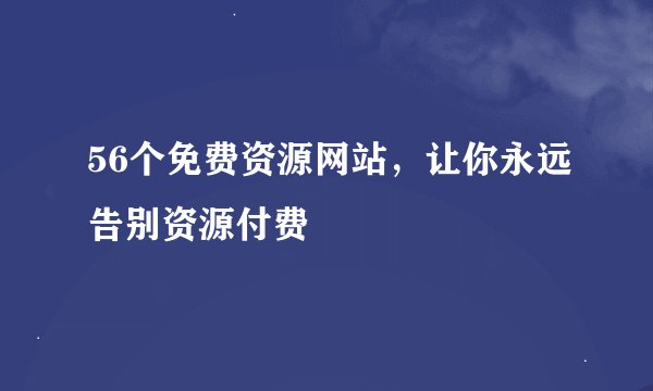 56个免费资源网站，让你永远告别资源付费