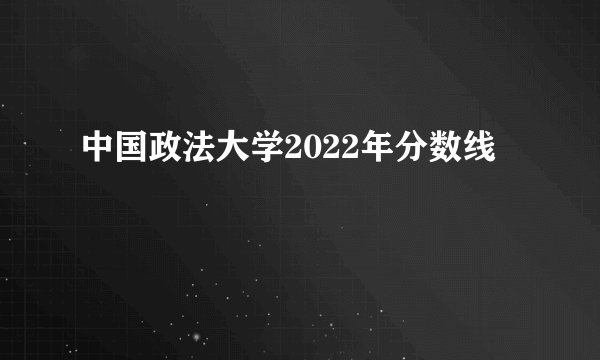 中国政法大学2022年分数线