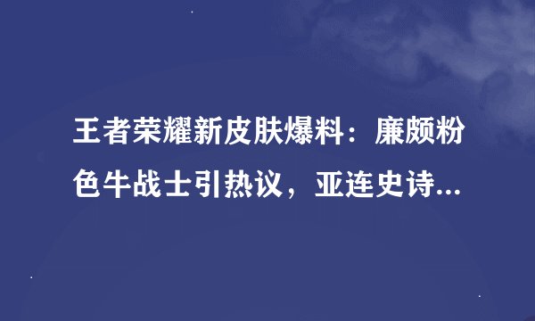 王者荣耀新皮肤爆料：廉颇粉色牛战士引热议，亚连史诗巨帅来袭