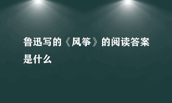 鲁迅写的《风筝》的阅读答案是什么