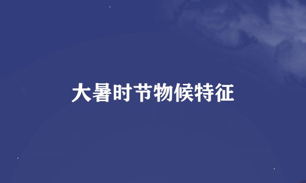 大暑时节物候特征
