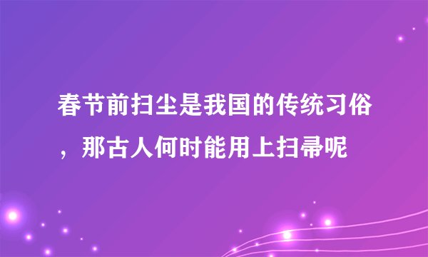 春节前扫尘是我国的传统习俗，那古人何时能用上扫帚呢