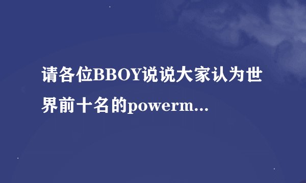 请各位BBOY说说大家认为世界前十名的powermovebboy是哪十位