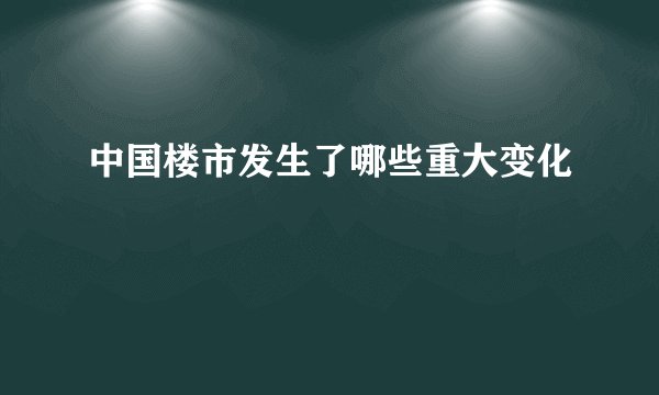 中国楼市发生了哪些重大变化