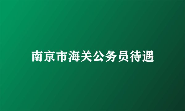 南京市海关公务员待遇