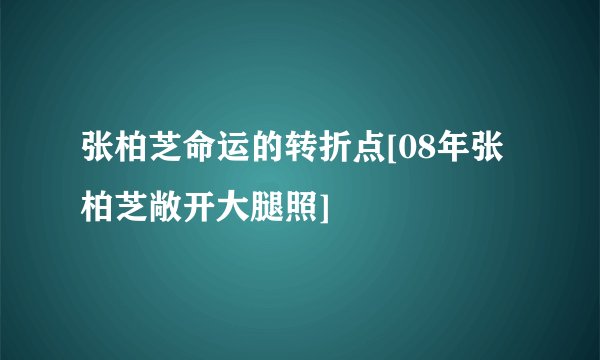 张柏芝命运的转折点[08年张柏芝敞开大腿照]