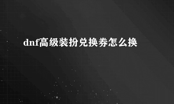 dnf高级装扮兑换券怎么换