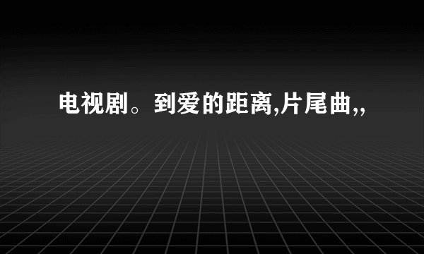 电视剧。到爱的距离,片尾曲,,