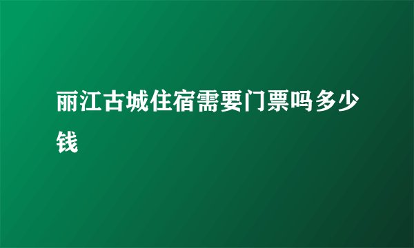 丽江古城住宿需要门票吗多少钱