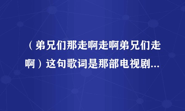 （弟兄们那走啊走啊弟兄们走啊）这句歌词是那部电视剧的主题曲？