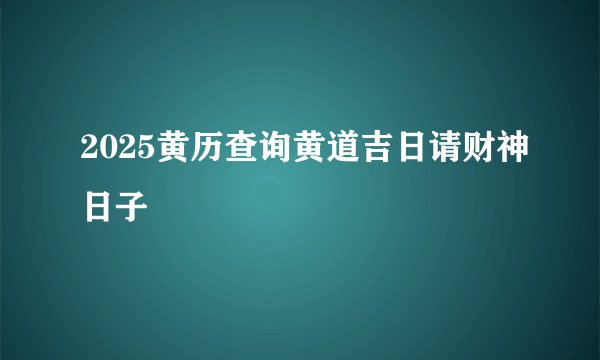 2025黄历查询黄道吉日请财神日子