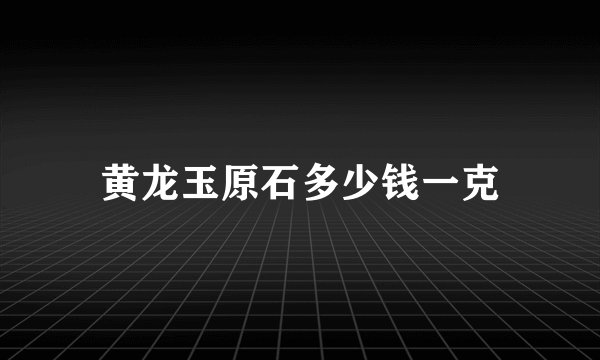 黄龙玉原石多少钱一克