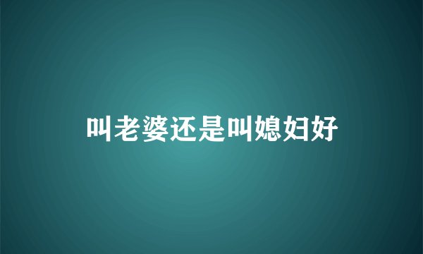 叫老婆还是叫媳妇好