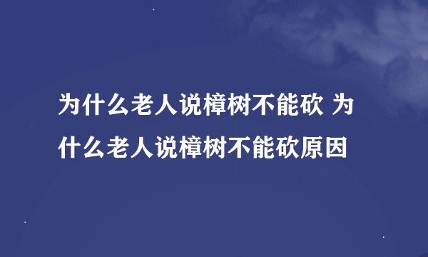 为什么老人说樟树不能砍 为什么老人说樟树不能砍原因
