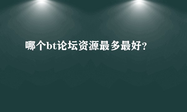 哪个bt论坛资源最多最好？
