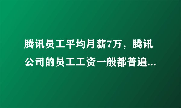 腾讯员工平均月薪7万，腾讯公司的员工工资一般都普遍在多少的
