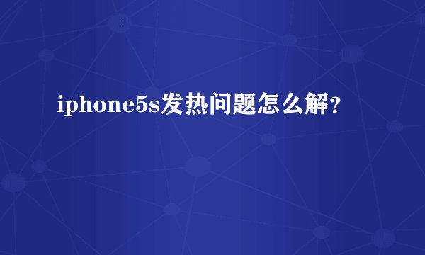 iphone5s发热问题怎么解？