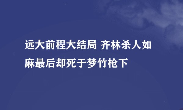 远大前程大结局 齐林杀人如麻最后却死于梦竹枪下