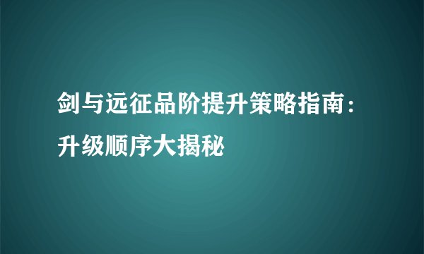 剑与远征品阶提升策略指南：升级顺序大揭秘