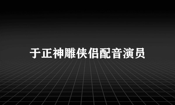 于正神雕侠侣配音演员