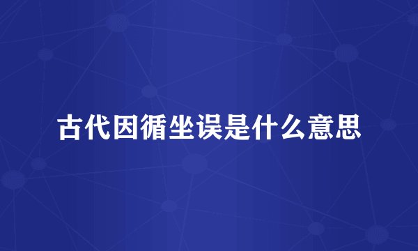古代因循坐误是什么意思