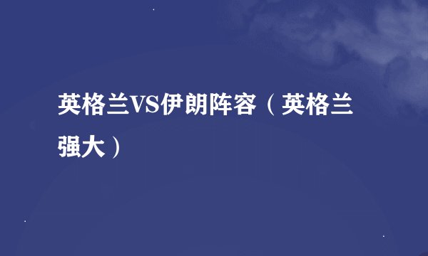 英格兰VS伊朗阵容（英格兰强大）