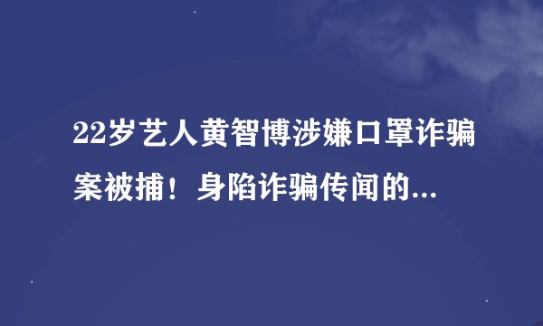 22岁艺人黄智博涉嫌口罩诈骗案被捕！身陷诈骗传闻的明星还有谁？