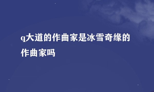 q大道的作曲家是冰雪奇缘的作曲家吗