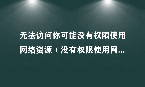 无法访问你可能没有权限使用网络资源（没有权限使用网络资源）
