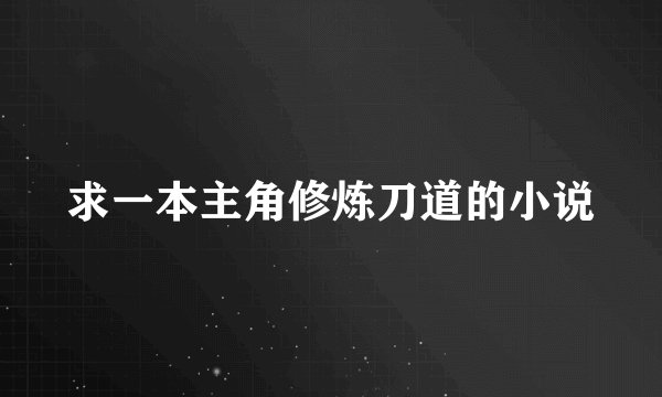 求一本主角修炼刀道的小说