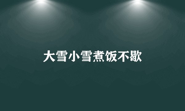 大雪小雪煮饭不歇