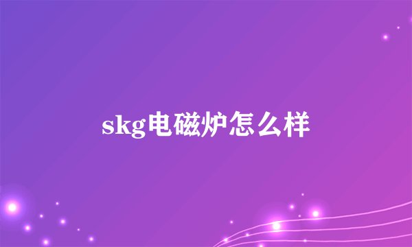 skg电磁炉怎么样