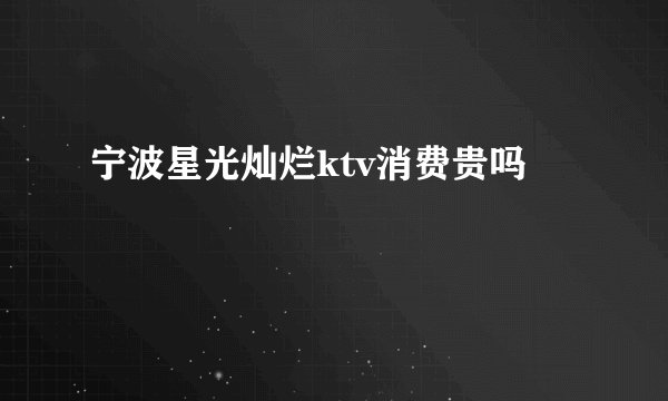 宁波星光灿烂ktv消费贵吗