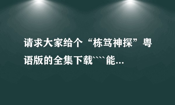 请求大家给个“栋笃神探”粤语版的全集下载````能下`尽量可以快点的~