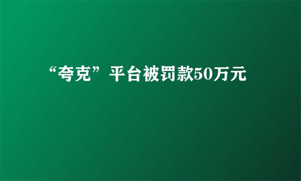 “夸克”平台被罚款50万元