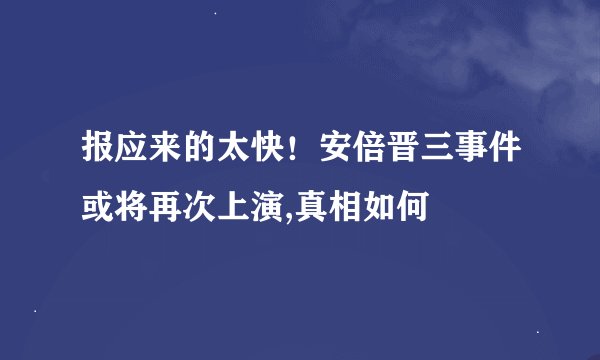 报应来的太快!安倍晋三事件或将再次上演,真相如何