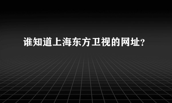谁知道上海东方卫视的网址？