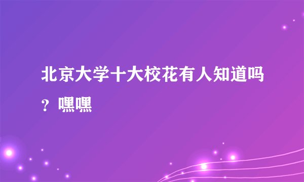 北京大学十大校花有人知道吗？嘿嘿