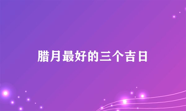 腊月最好的三个吉日